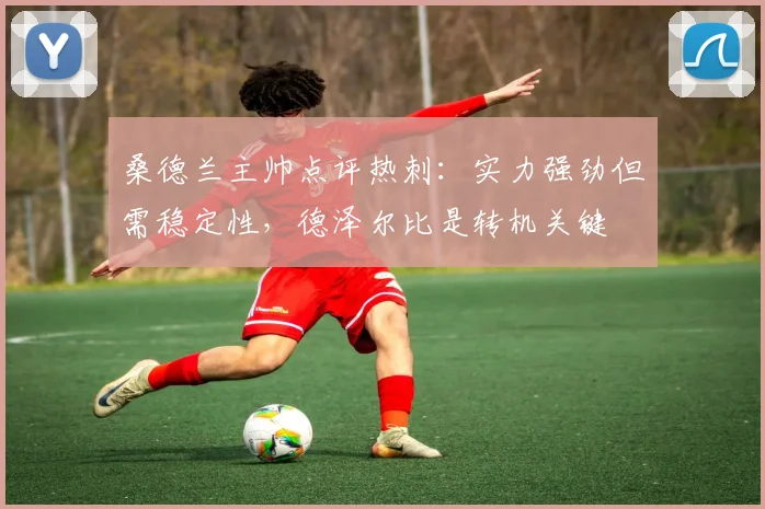 桑德兰主帅点评热刺：实力强劲但需稳定性，德泽尔比是转机关键