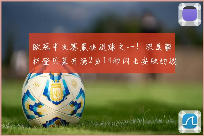 欧冠半决赛最快进球之一！深度解析登贝莱开场2分14秒闪击安联的战术与意义