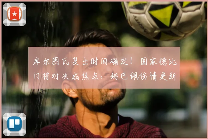 库尔图瓦复出时间确定！国家德比门将对决成焦点，姆巴佩伤情更新