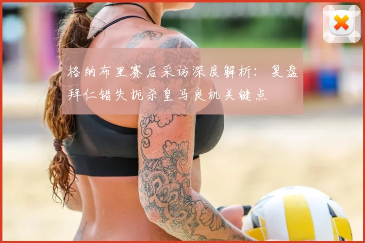 格纳布里赛后采访深度解析：复盘拜仁错失扼杀皇马良机关键点