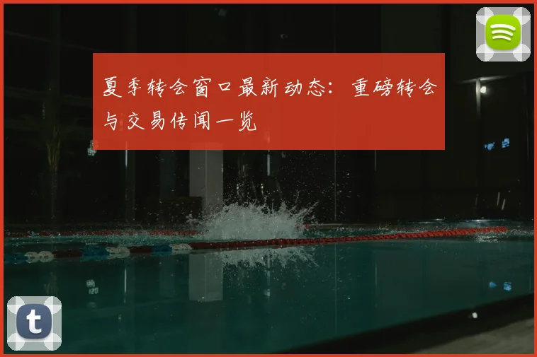 夏季转会窗口最新动态：重磅转会与交易传闻一览