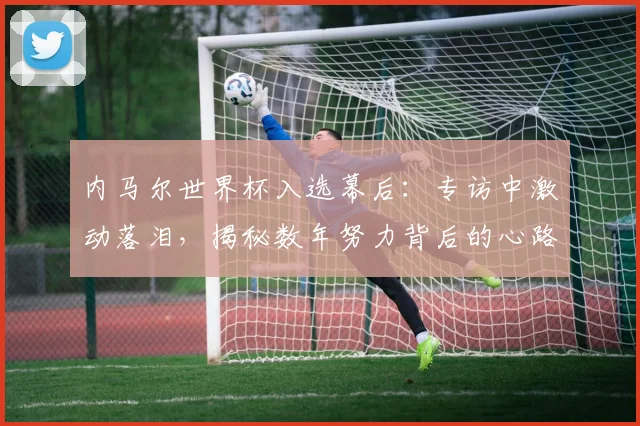 内马尔世界杯入选幕后：专访中激动落泪，揭秘数年努力背后的心路历程