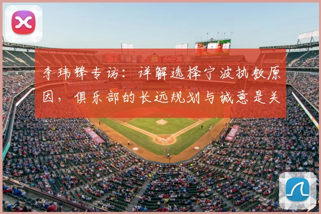 李玮锋专访：详解选择宁波执教原因，俱乐部的长远规划与诚意是关键