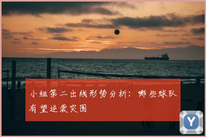 小组第二出线形势分析：哪些球队有望逆袭突围