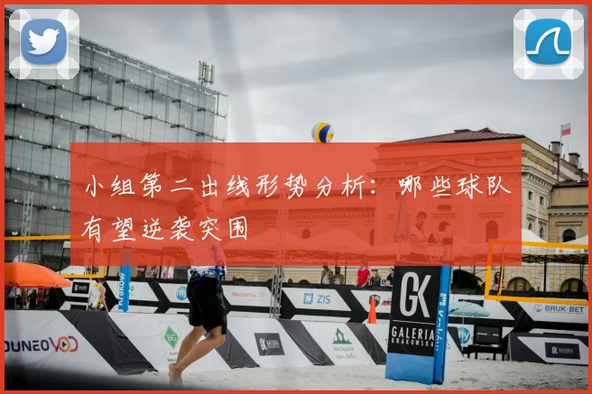 小组第二出线形势分析：哪些球队有望逆袭突围