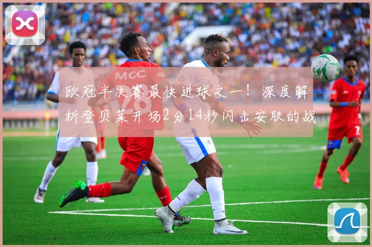 欧冠半决赛最快进球之一！深度解析登贝莱开场2分14秒闪击安联的战术与意义