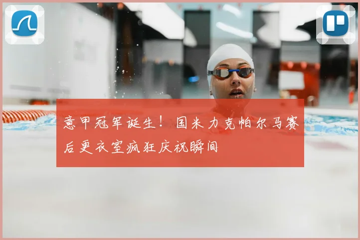 意甲冠军诞生！国米力克帕尔马赛后更衣室疯狂庆祝瞬间