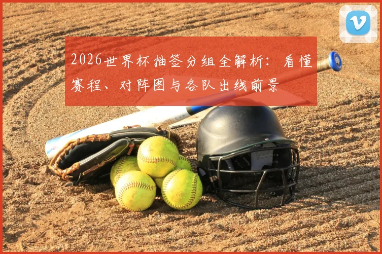 2026世界杯抽签分组全解析：看懂赛程、对阵图与各队出线前景