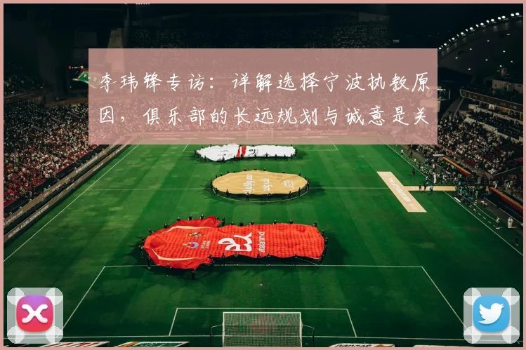 李玮锋专访：详解选择宁波执教原因，俱乐部的长远规划与诚意是关键