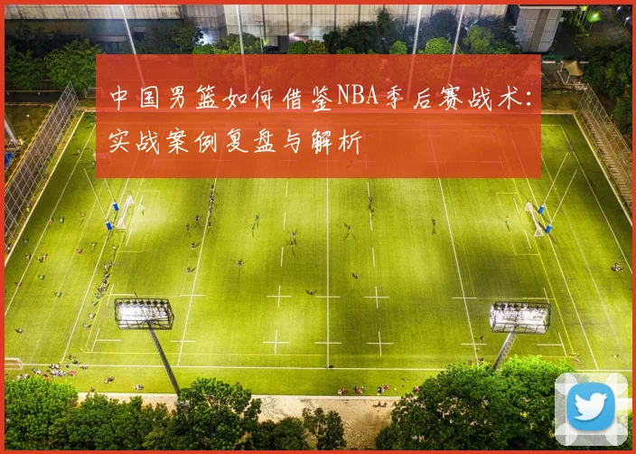 中国男篮如何借鉴NBA季后赛战术：实战案例复盘与解析