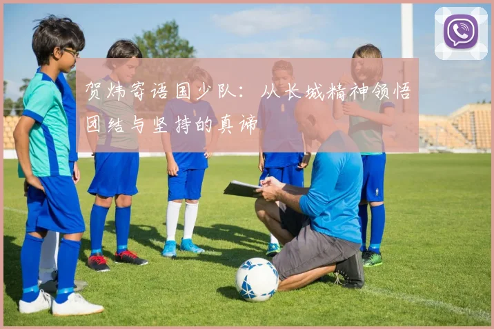 贺炜寄语国少队：从长城精神领悟团结与坚持的真谛