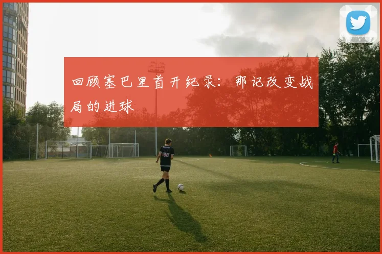 回顾塞巴里首开纪录：那记改变战局的进球